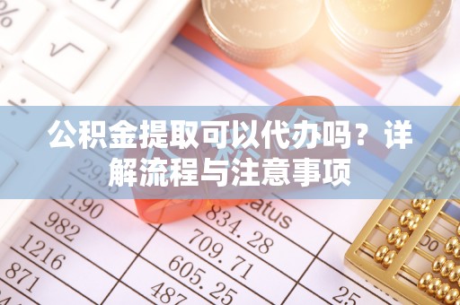 石冈公积金提取可以代办吗？详解流程与注意事项