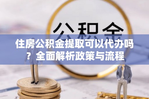 石冈住房公积金提取可以代办吗？全面解析政策与流程