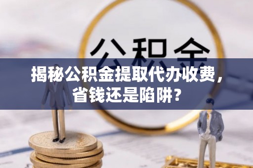 石冈揭秘公积金提取代办收费，省钱还是陷阱？