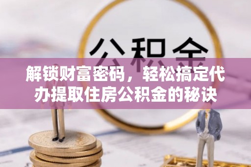 石冈解锁财富密码，轻松搞定代办提取住房公积金的秘诀