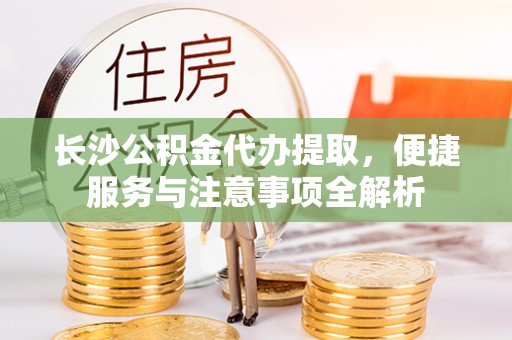 石冈长沙公积金代办提取，便捷服务与注意事项全解析