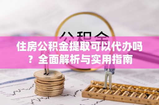 石冈住房公积金提取可以代办吗？全面解析与实用指南