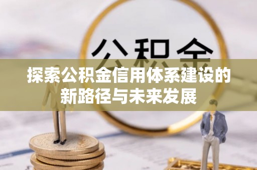 石冈探索公积金信用体系建设的新路径与未来发展