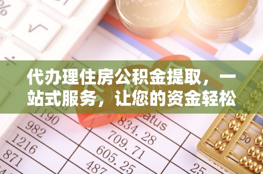 石冈代办理住房公积金提取，一站式服务，让您的资金轻松到账