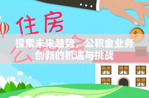石冈探索未来趋势，公积金业务创新的机遇与挑战
