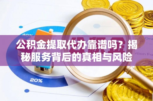 石冈公积金提取代办靠谱吗？揭秘服务背后的真相与风险
