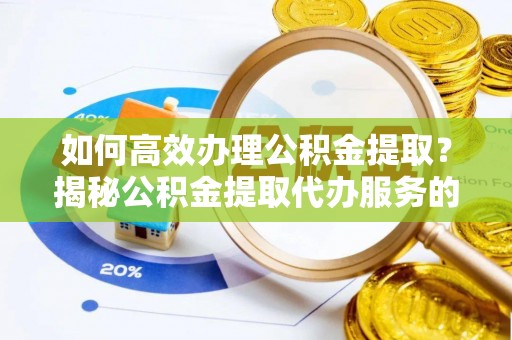 石冈如何高效办理公积金提取？揭秘公积金提取代办服务的优势与注意事项