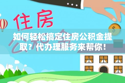 石冈如何轻松搞定住房公积金提取？代办理服务来帮你！