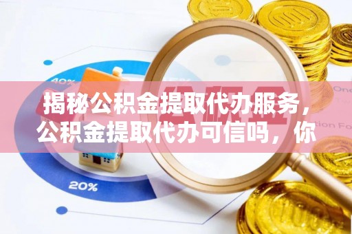 石冈揭秘公积金提取代办服务，公积金提取代办可信吗，你需要知道的真相