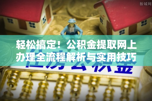 石冈轻松搞定！公积金提取网上办理全流程解析与实用技巧