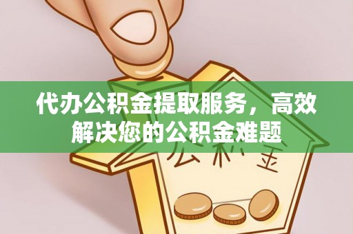 石冈代办公积金提取服务，高效解决您的公积金难题