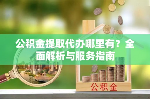 石冈公积金提取代办哪里有？全面解析与服务指南