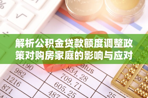 石冈解析公积金贷款额度调整政策对购房家庭的影响与应对策略