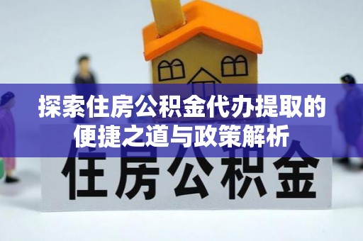 石冈探索住房公积金代办提取的便捷之道与政策解析