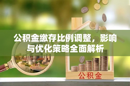 石冈公积金缴存比例调整，影响与优化策略全面解析