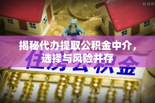 石冈揭秘代办提取公积金中介，选择与风险并存