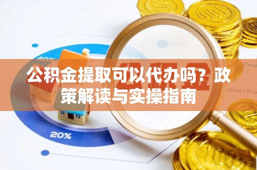 石冈公积金提取可以代办吗？政策解读与实操指南