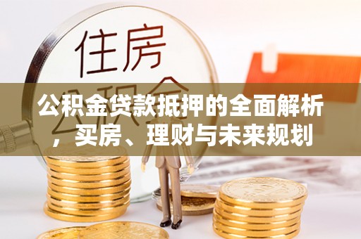 石冈公积金贷款抵押的全面解析，买房、理财与未来规划