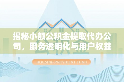 石冈揭秘小额公积金提取代办公司，服务透明化与用户权益保障