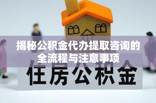 石冈揭秘公积金代办提取咨询的全流程与注意事项