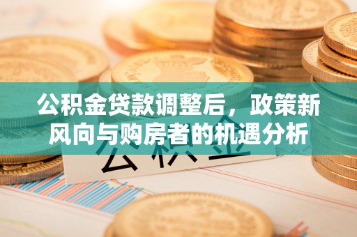 石冈公积金贷款调整后，政策新风向与购房者的机遇分析