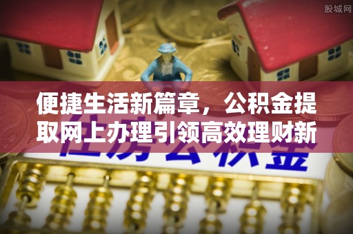 石冈便捷生活新篇章，公积金提取网上办理引领高效理财新趋势