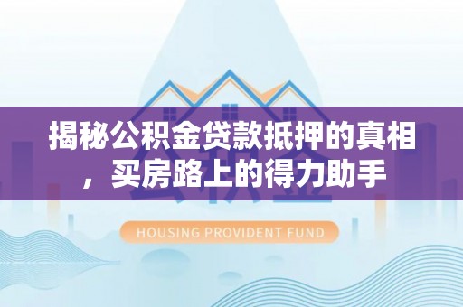 石冈揭秘公积金贷款抵押的真相，买房路上的得力助手