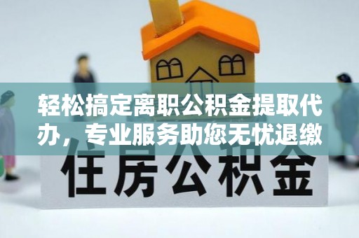 石冈轻松搞定离职公积金提取代办，专业服务助您无忧退缴