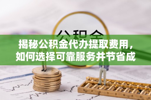 石冈揭秘公积金代办提取费用，如何选择可靠服务并节省成本
