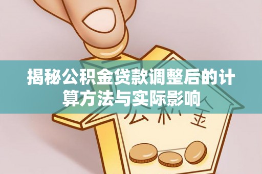 石冈揭秘公积金贷款调整后的计算方法与实际影响