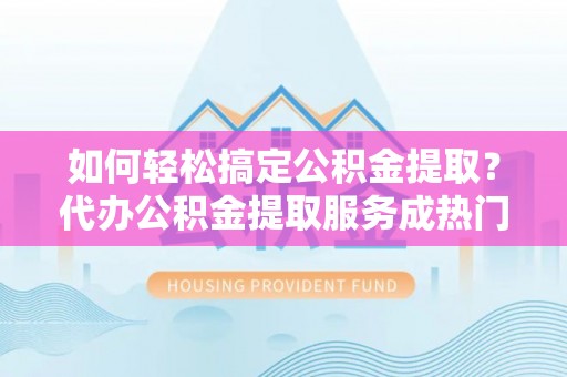 石冈如何轻松搞定公积金提取？代办公积金提取服务成热门选择
