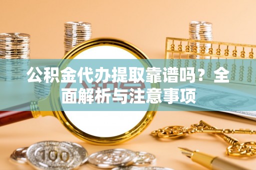 石冈公积金代办提取靠谱吗？全面解析与注意事项