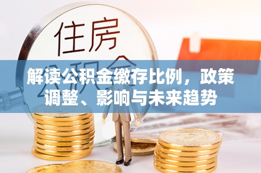 石冈解读公积金缴存比例，政策调整、影响与未来趋势