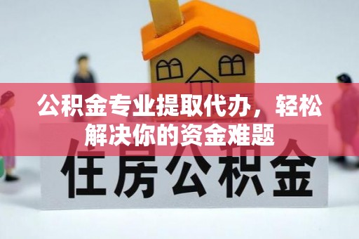 石冈公积金专业提取代办，轻松解决你的资金难题