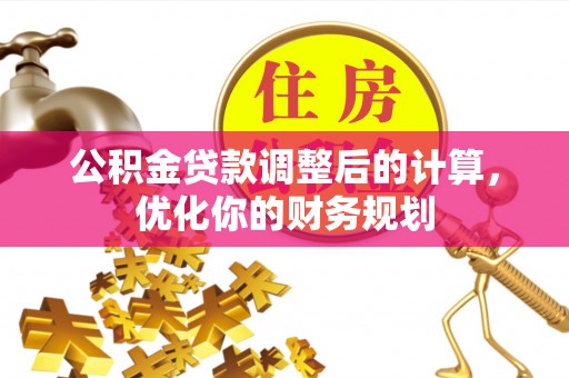 石冈公积金贷款调整后的计算，优化你的财务规划