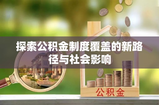 石冈探索公积金制度覆盖的新路径与社会影响