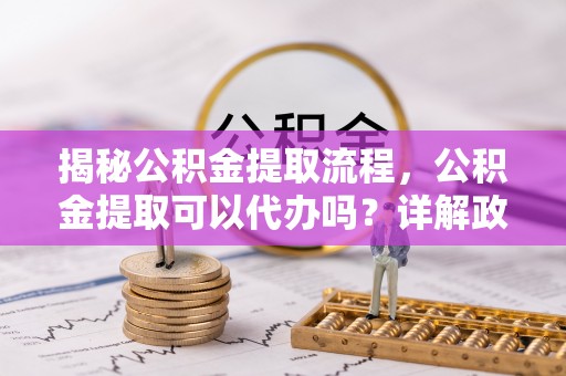 石冈揭秘公积金提取流程，公积金提取可以代办吗？详解政策与实操技巧