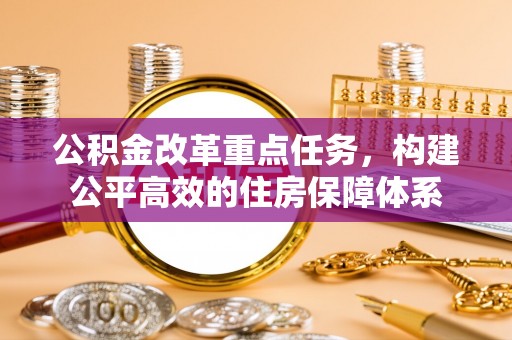 石冈公积金改革重点任务，构建公平高效的住房保障体系