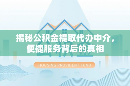 石冈揭秘公积金提取代办中介，便捷服务背后的真相