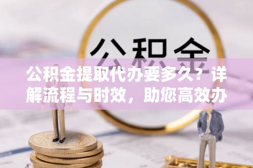 石冈公积金提取代办要多久？详解流程与时效，助您高效办理