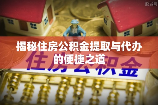 石冈揭秘住房公积金提取与代办的便捷之道