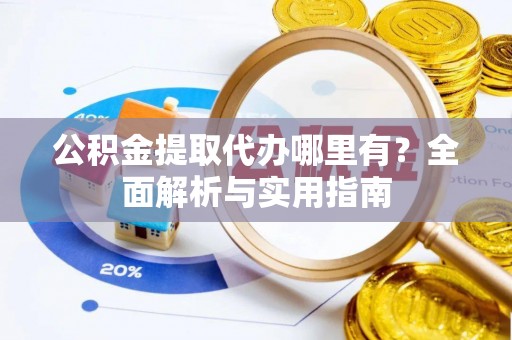 石冈公积金提取代办哪里有？全面解析与实用指南