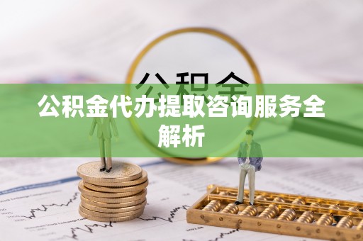 石冈公积金代办提取咨询服务全解析