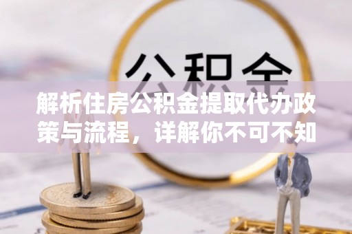 石冈解析住房公积金提取代办政策与流程，详解你不可不知的关键点