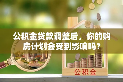 石冈公积金贷款调整后，你的购房计划会受到影响吗？