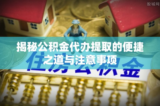 石冈揭秘公积金代办提取的便捷之道与注意事项