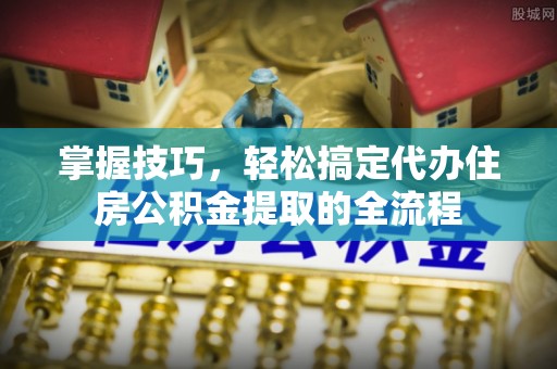 石冈掌握技巧，轻松搞定代办住房公积金提取的全流程