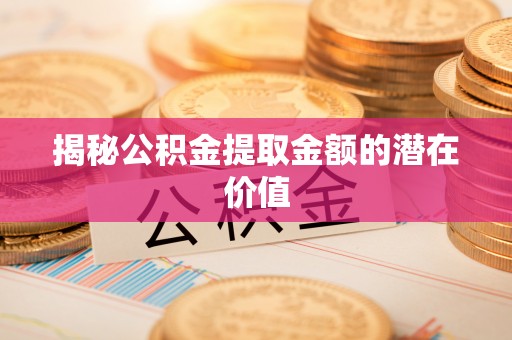石冈揭秘公积金提取金额的潜在价值