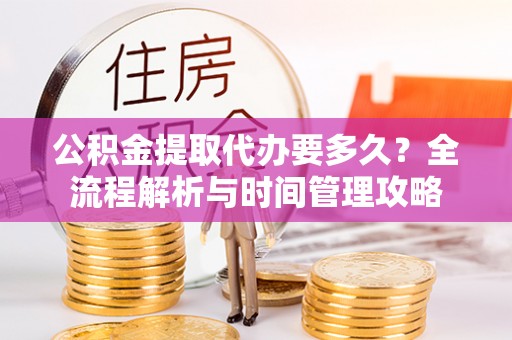 石冈公积金提取代办要多久？全流程解析与时间管理攻略