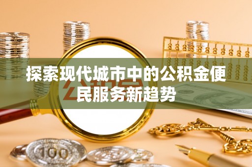 石冈探索现代城市中的公积金便民服务新趋势
